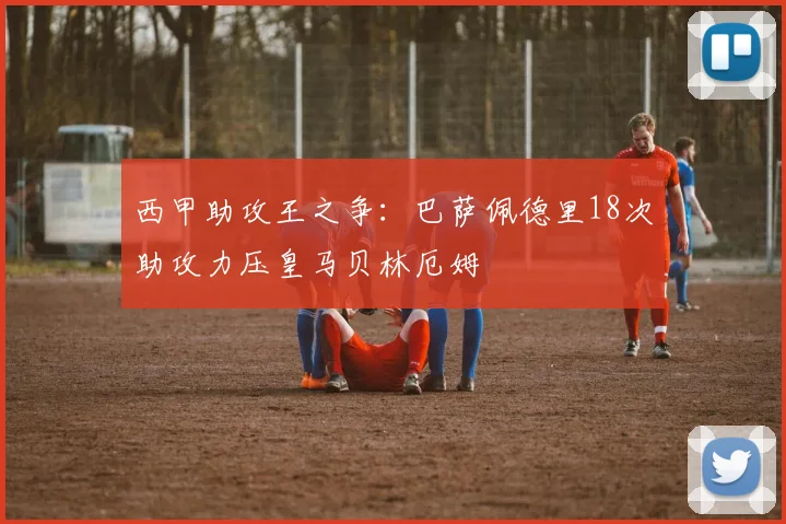 西甲助攻王之争：巴萨佩德里18次助攻力压皇马贝林厄姆
