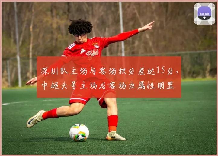 深圳队主场与客场积分差达15分，中超头号主场龙客场虫属性明显