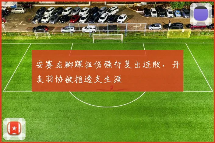 安赛龙脚踝扭伤强行复出连败，丹麦羽协被指透支生涯