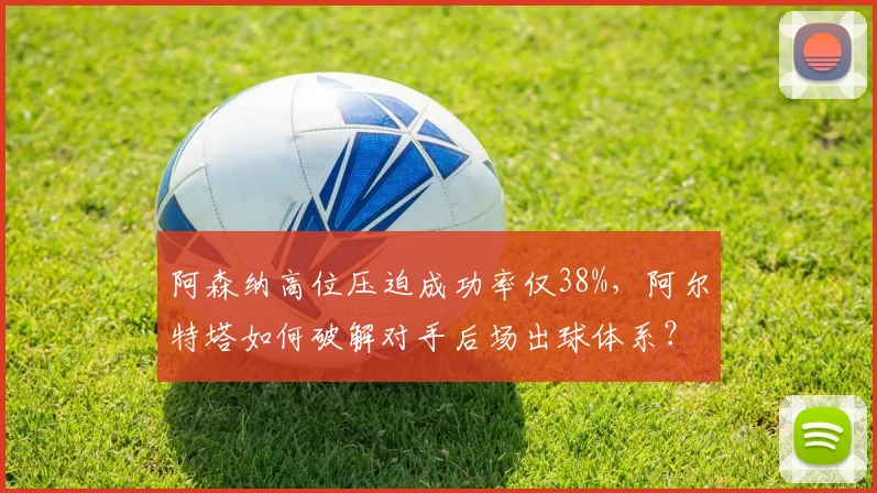 阿森纳高位压迫成功率仅38%，阿尔特塔如何破解对手后场出球体系？