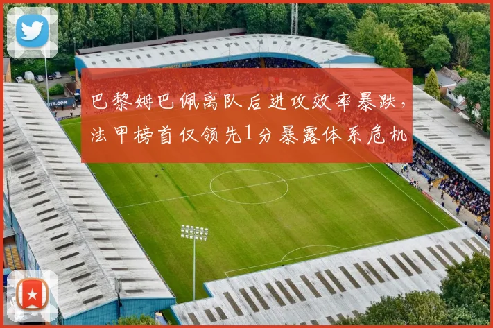 巴黎姆巴佩离队后进攻效率暴跌，法甲榜首仅领先1分暴露体系危机