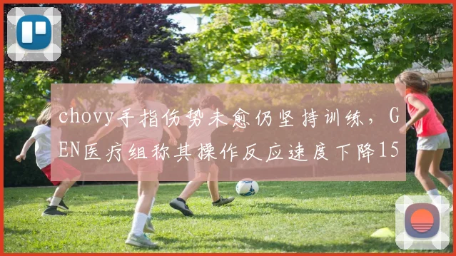 chovy手指伤势未愈仍坚持训练，GEN医疗组称其操作反应速度下降15%，需至冒泡赛前完成康复