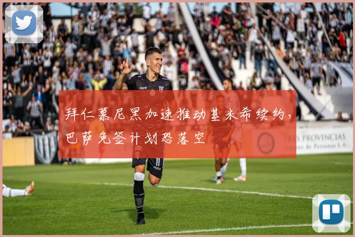拜仁慕尼黑加速推动基米希续约，巴萨免签计划恐落空