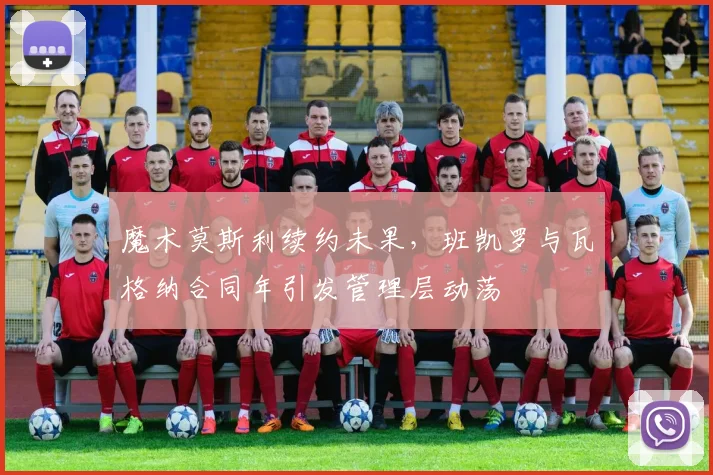 魔术莫斯利续约未果，班凯罗与瓦格纳合同年引发管理层动荡