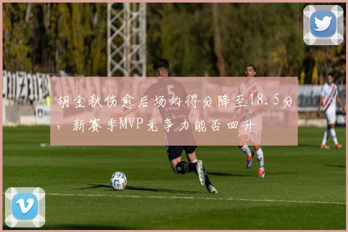 胡金秋伤愈后场均得分降至18.5分，新赛季MVP竞争力能否回升