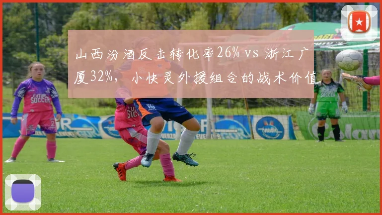山西汾酒反击转化率26% vs 浙江广厦32%，小快灵外援组合的战术价值对比