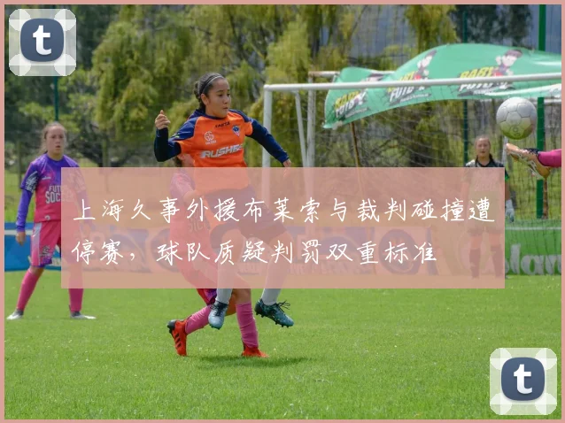 上海久事外援布莱索与裁判碰撞遭停赛，球队质疑判罚双重标准