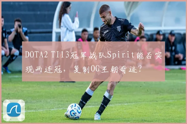 DOTA2 TI13冠军战队Spirit能否实现两连冠，复制OG王朝奇迹？