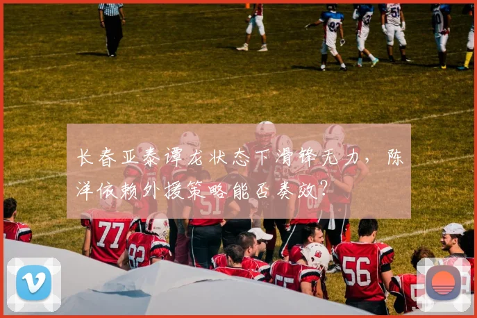 长春亚泰谭龙状态下滑锋无力，陈洋依赖外援策略能否奏效？